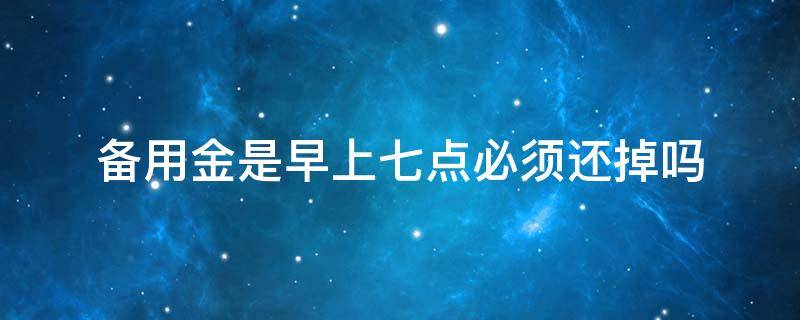 备用金是早上七点必须还掉吗 备用金必须当天7点还吗