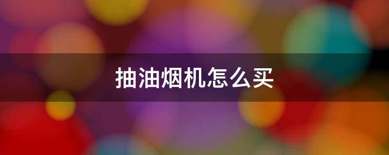 抽油烟机怎么买（抽油烟机怎么买知乎）