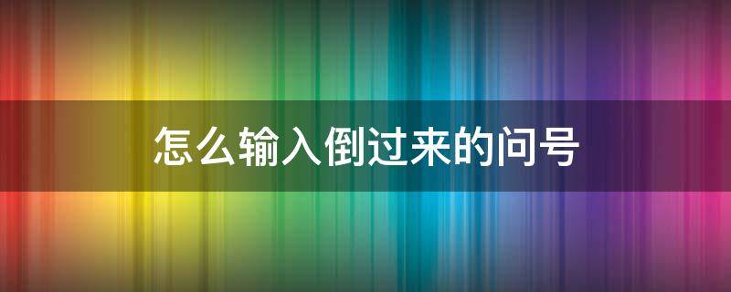 怎么输入倒过来的问号 什么输入法可以把问号倒过来?