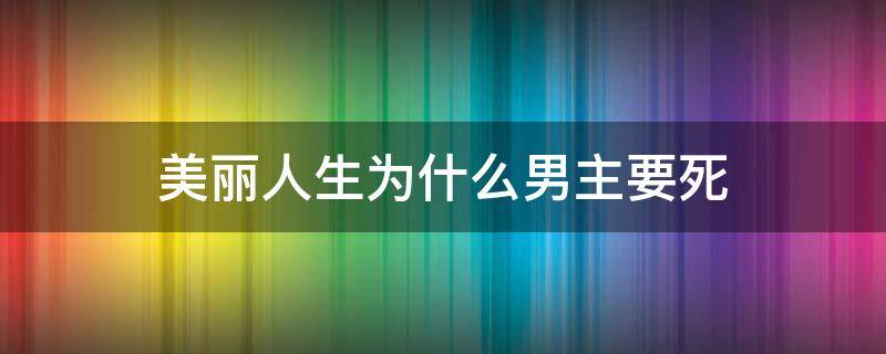 美丽人生为什么男主要死 美丽人生男主角为什么死了