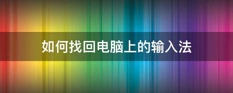 如何找回电脑上的输入法 电脑上的输入法没有了从哪里找回