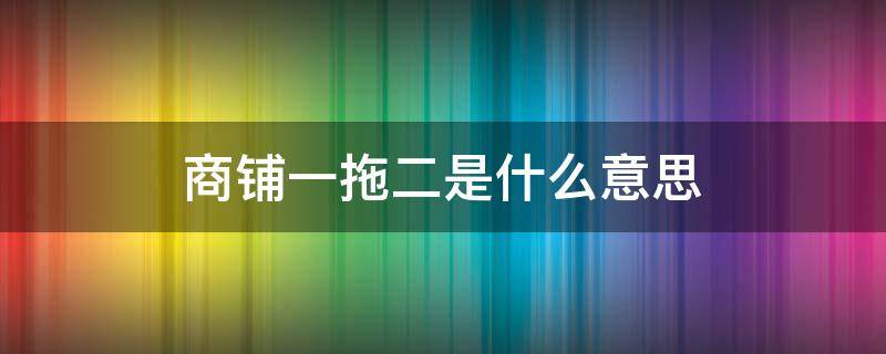 商铺一拖二是什么意思（商铺什么叫一拖二）