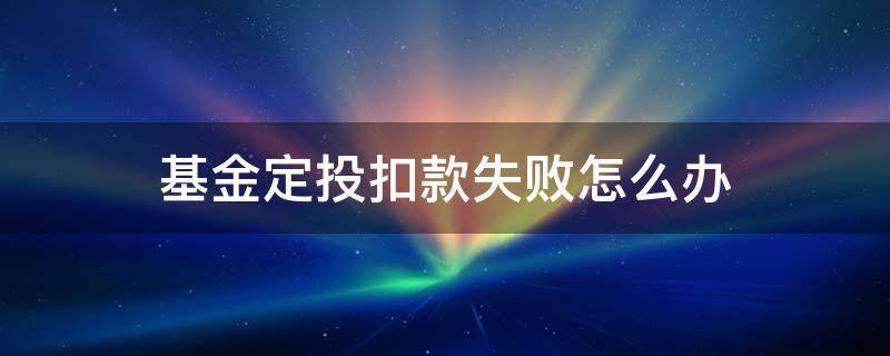 基金定投扣款失败怎么办 基金定投扣款不成功