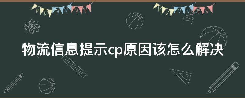 物流信息提示cp原因该怎么解决（物流显示cp原因是什么意思）