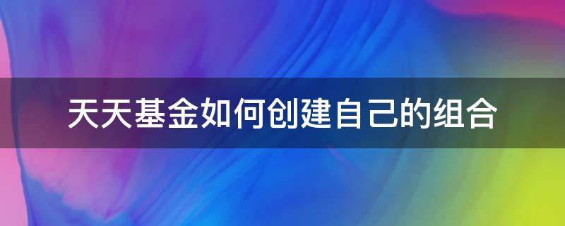 天天基金如何创建自己的组合（天天基金怎样创建组合）