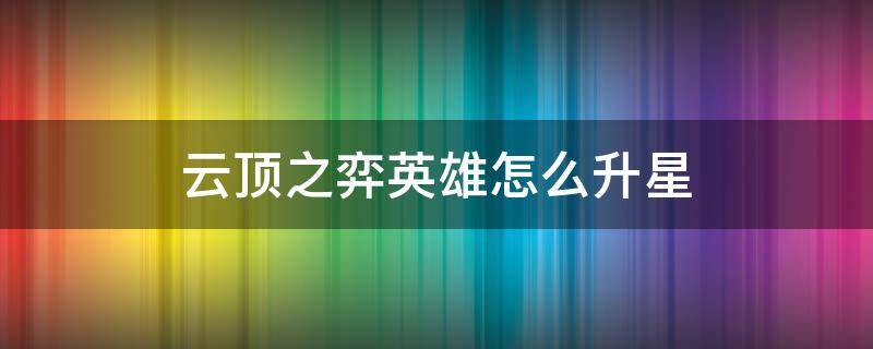 云顶之弈英雄怎么升星 云顶之弈怎么把英雄升星