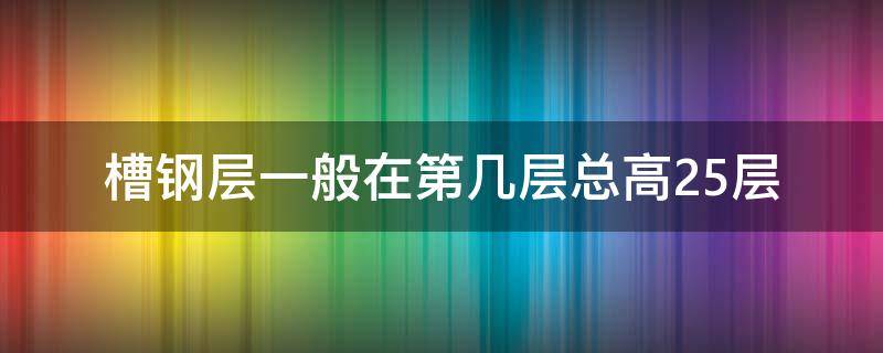 槽钢层一般在第几层总高25层（总高层25层,槽钢层一般是在几层）