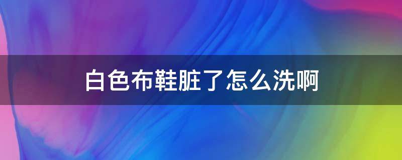 白色布鞋脏了怎么洗啊（白布鞋子脏了用什么洗的干净）