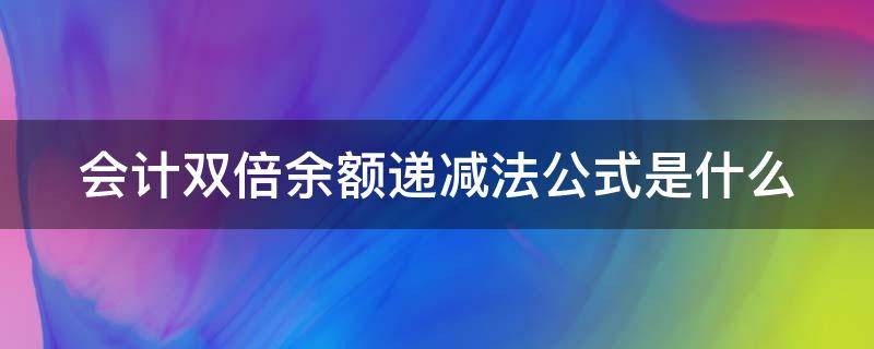 会计双倍余额递减法公式是什么（会计双倍余额递减法公式是什么）