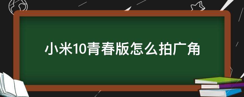 小米10青春版怎么拍广角（小米10青春版拍照广角怎么用）