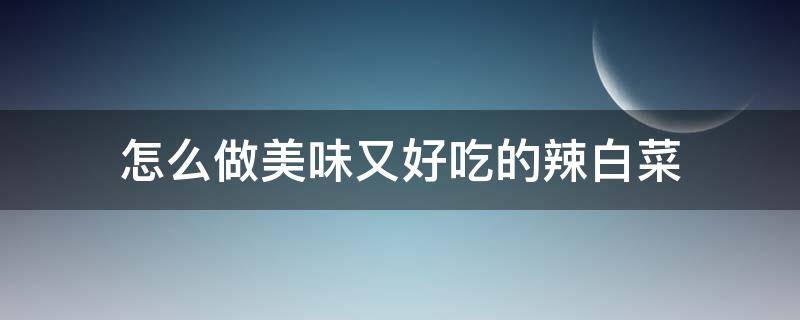 怎么做美味又好吃的辣白菜（好吃辣白菜的简单做法）