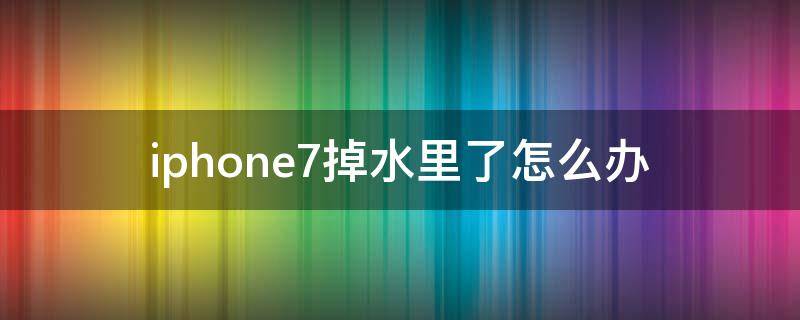 iphone7掉水里了怎么办（苹果7掉水里没事吧）