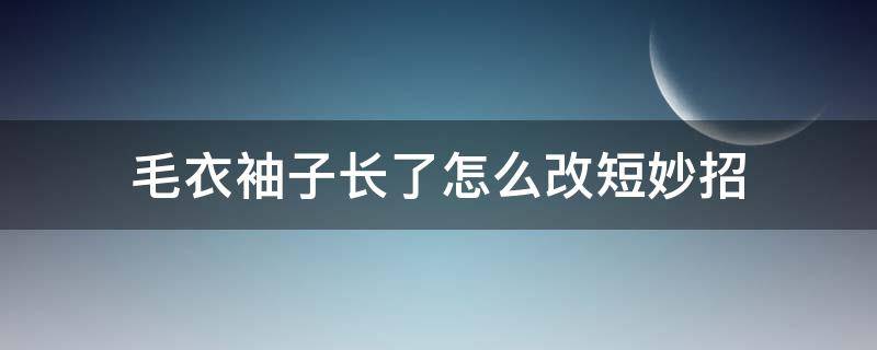 毛衣袖子长了怎么改短妙招 毛衣袖子长了怎么改短妙招无痕