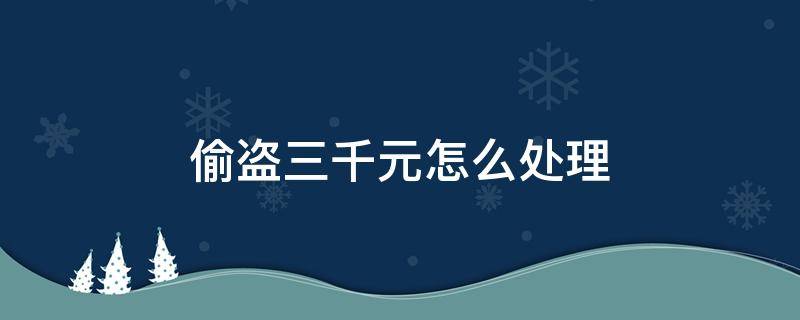 偷窃三百块钱怎么处理 偷盗三千元怎么处理