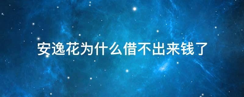 安逸花为什么借不出来钱了 安逸花借不出来钱怎么回事