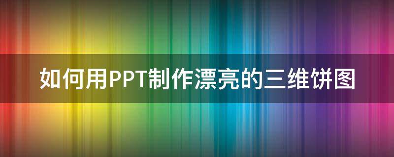如何用PPT制作漂亮的三维饼图 ppt三维饼图的制作方法