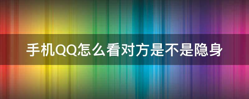 手机QQ怎么看对方是不是隐身 手机QQ怎么看对方是否隐身