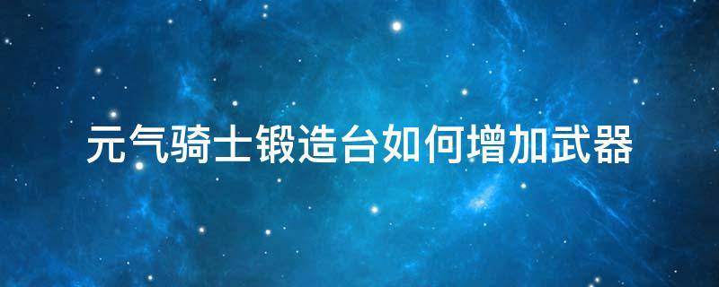 元气骑士锻造台如何增加武器（元气骑士锻造台怎么增加武器）