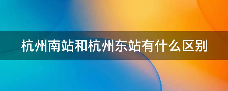 杭州南站和杭州东站有什么区别 杭州东站还是杭州南站