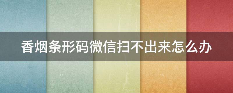 香烟条形码微信扫不出来怎么办（香烟条形码微信扫不出来怎么办呀）