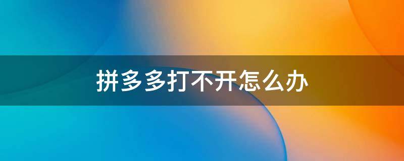 拼多多打不开怎么办 拼多多怎么打不开?
