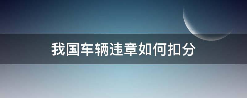 我国车辆违章如何扣分 驾驶车辆违章扣分怎么处理