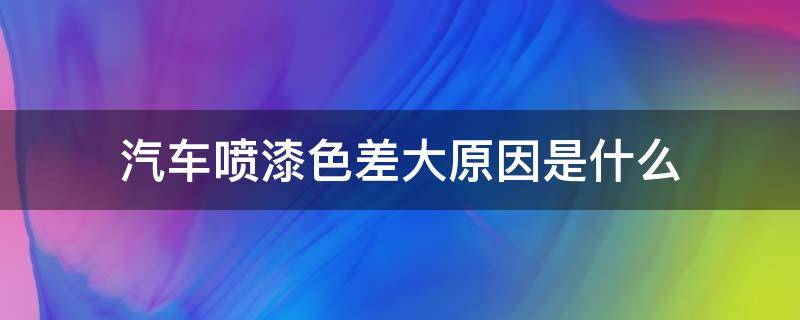 汽车喷漆色差大原因是什么 车辆喷漆颜色差异很大