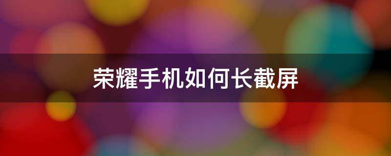 荣耀手机如何长截屏 荣耀手机怎样长图截屏