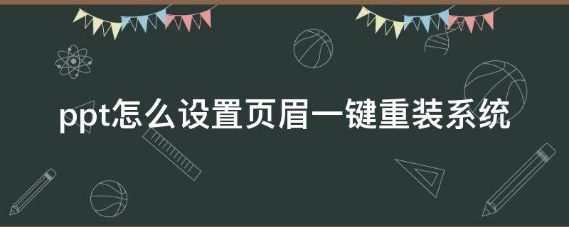 ppt如何批量添加页眉 ppt怎么设置页眉一键重装系统