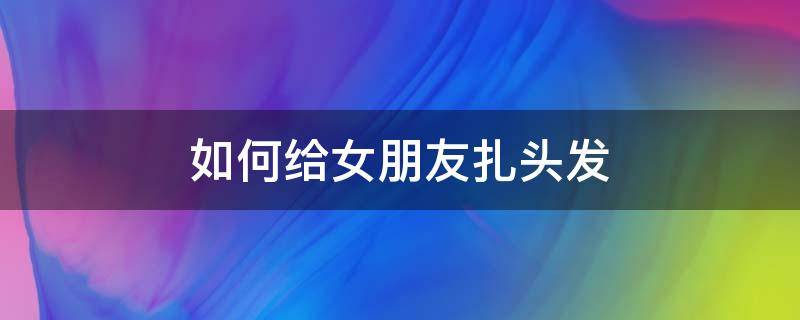 如何给女朋友扎头发 男朋友给女朋友扎头发教程