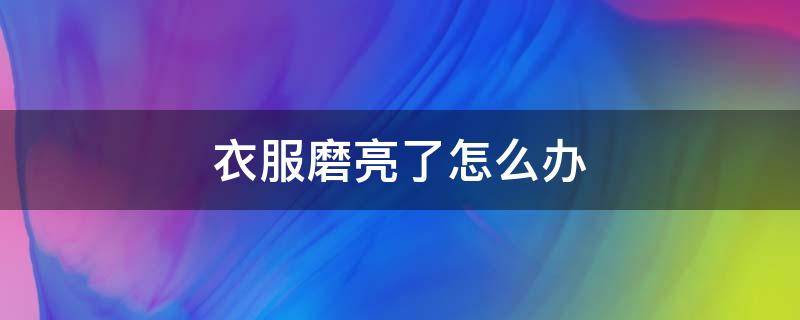 衣服磨亮了怎么办（衣服磨的光亮了怎样祛除）