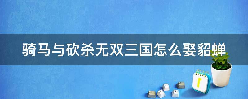 骑马与砍杀无双三国怎么娶貂蝉 骑马与砍杀无双三国娶貂蝉需要声望