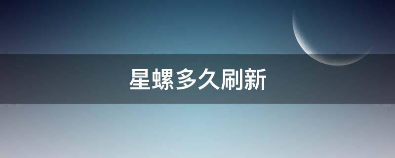 星螺多久刷新 星螺多长时间刷新