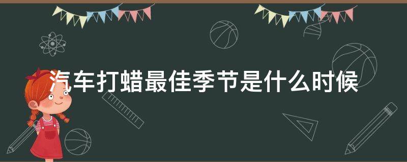 汽车什么时候季节打蜡最好 汽车打蜡最佳季节是什么时候