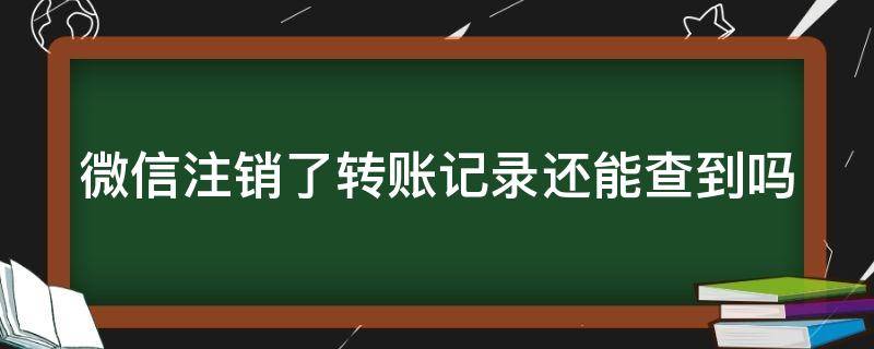 微信注销了转账记录还能查到吗（小三把微信注销还能起诉吗）