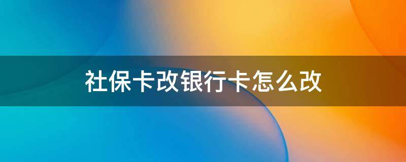 社保卡改银行卡怎么改 如何改社保银行卡