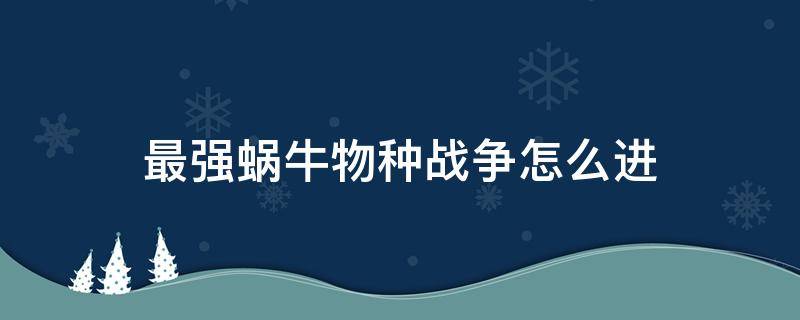 最强蜗牛物种战争怎么进（最强蜗牛物种战争怎么开启）