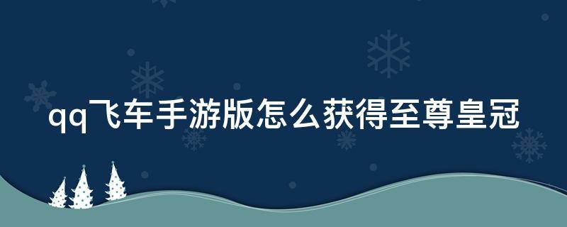 qq飞车手游版怎么获得至尊皇冠（qq飞车至尊帝王怎么获得）