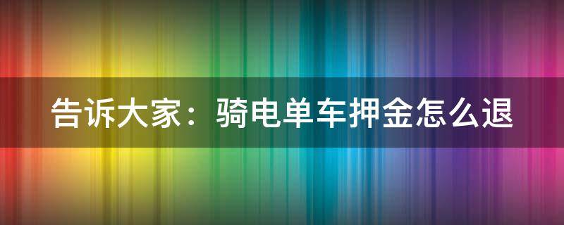 告诉大家：骑电单车押金怎么退（骑电怎样退押金）