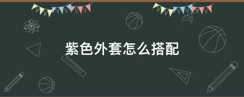 紫色外套怎么搭配 紫色外套怎么搭配衣服