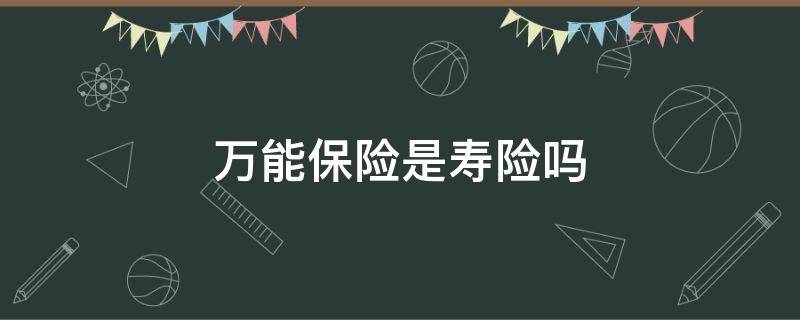 万能保险是寿险吗（万能保险和万能寿险的区别）