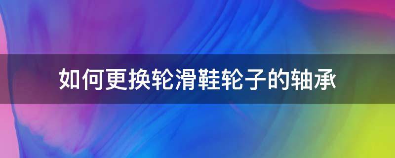 如何更换轮滑鞋轮子的轴承 滑轮怎么换轴承