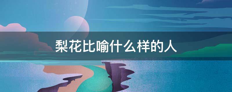 梨花比喻什么样的人（梨花形容什么样的人）