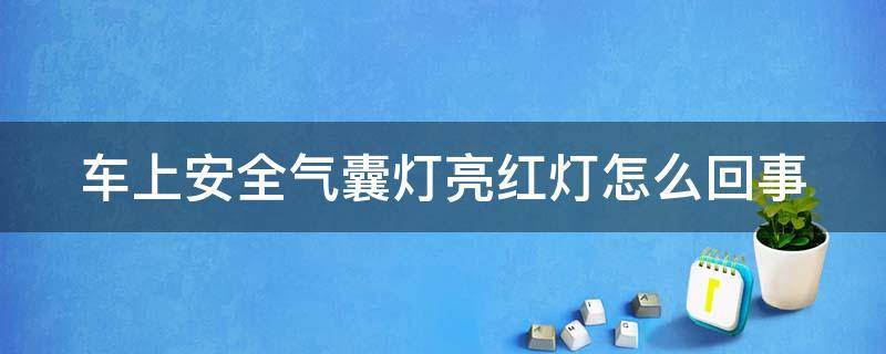 车上安全气囊灯亮红灯怎么回事（车里的安全气囊灯亮红灯是怎么回事）