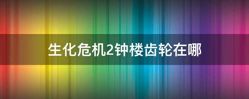 生化危机2钟楼齿轮在哪 生化危机2钟楼齿轮在哪里