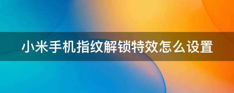 小米手机指纹解锁特效怎么设置 小米手机指纹解锁特效怎么设置出来