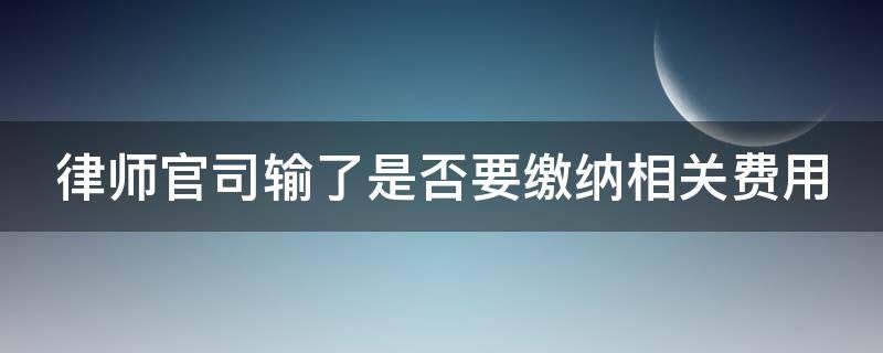 律师官司输了是否要缴纳相关费用 律师输了官司怎么收费