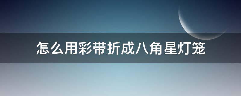 怎么用彩带折成八角星灯笼（怎么折五角星灯笼）