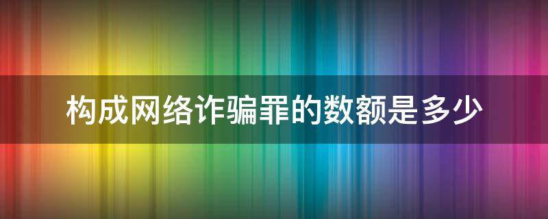 构成网络诈骗罪的数额是多少 网络诈骗罪量刑标准数额