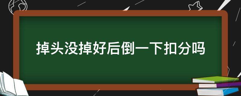 掉头没掉好后倒一下扣分吗 掉头没掉过去倒车了扣分吗